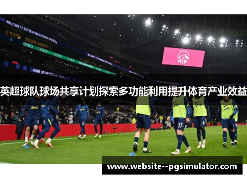 英超球队球场共享计划探索多功能利用提升体育产业效益 英超球队球场共享计划探索多功能利用提升体育产业效益