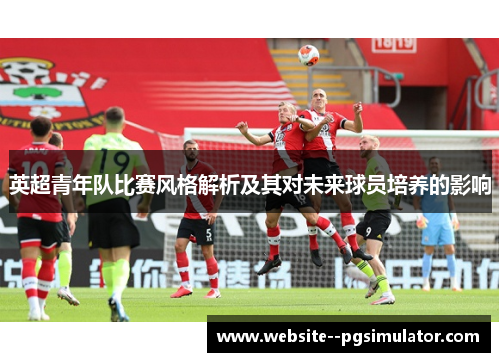 英超青年队比赛风格解析及其对未来球员培养的影响