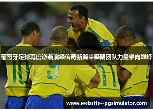 葡萄牙足球再度逆袭演绎传奇新篇章凝聚团队力量攀向巅峰
