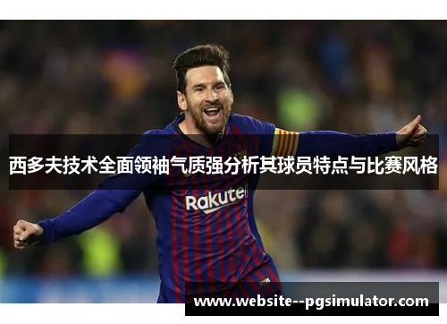 西多夫技术全面领袖气质强分析其球员特点与比赛风格 西多夫技术全面领袖气质强分析其球员特点与比赛风格