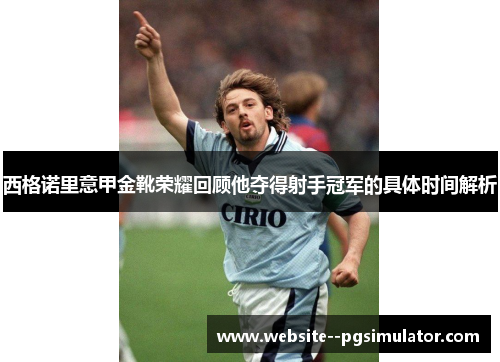 西格诺里意甲金靴荣耀回顾他夺得射手冠军的具体时间解析 西格诺里意甲金靴荣耀回顾他夺得射手冠军的具体时间解析