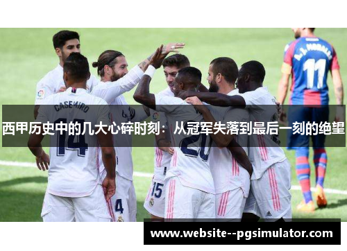 西甲历史中的几大心碎时刻：从冠军失落到最后一刻的绝望