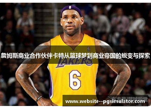詹姆斯商业合作伙伴卡特从篮球梦到商业帝国的蜕变与探索 詹姆斯商业合作伙伴卡特从篮球梦到商业帝国的蜕变与探索