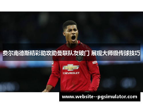 费尔南德斯精彩助攻助曼联队友破门 展现大师级传球技巧