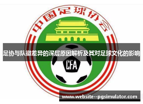 足协与队徽差异的深层原因解析及其对足球文化的影响 足协与队徽差异的深层原因解析及其对足球文化的影响
