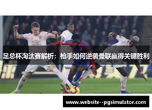 足总杯淘汰赛解析:枪手如何逆袭曼联赢得关键胜利 足总杯淘汰赛解析:枪手如何逆袭曼联赢得关键胜利