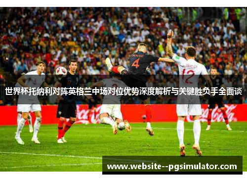 世界杯托纳利对阵英格兰中场对位优势深度解析与关键胜负手全面谈