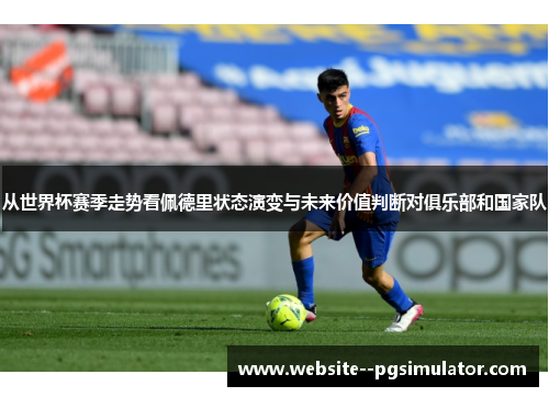 从世界杯赛季走势看佩德里状态演变与未来价值判断对俱乐部和国家队 从世界杯赛季走势看佩德里状态演变与未来价值判断对俱乐部和国家队