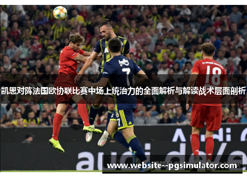 凯恩对阵法国欧协联比赛中场上统治力的全面解析与解读战术层面剖析 凯恩对阵法国欧协联比赛中场上统治力的全面解析与解读战术层面剖析