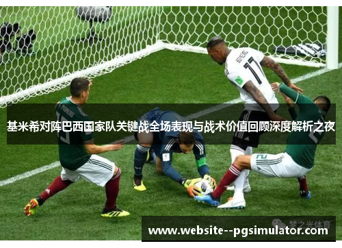 基米希对阵巴西国家队关键战全场表现与战术价值回顾深度解析之夜