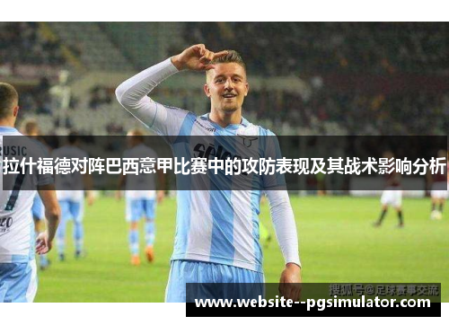 拉什福德对阵巴西意甲比赛中的攻防表现及其战术影响分析 拉什福德对阵巴西意甲比赛中的攻防表现及其战术影响分析