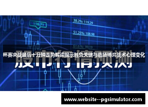 杯赛决战最后十分钟走势解读揭示胜负关键与临场博弈战术心理变化