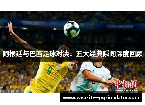 阿根廷与巴西足球对决：五大经典瞬间深度回顾