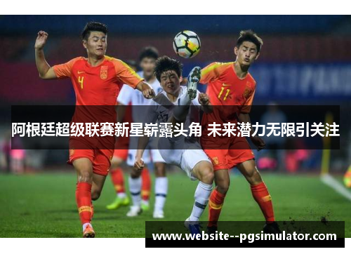 阿根廷超级联赛新星崭露头角 未来潜力无限引关注