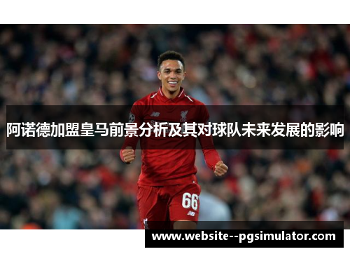 阿诺德加盟皇马前景分析及其对球队未来发展的影响 阿诺德加盟皇马前景分析及其对球队未来发展的影响