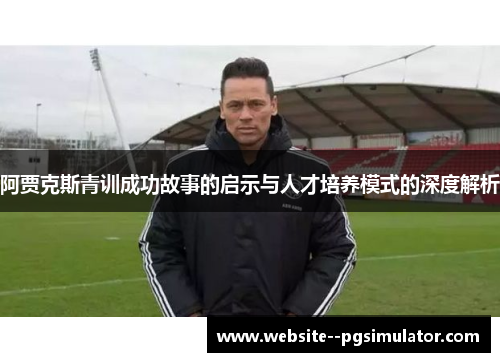 阿贾克斯青训成功故事的启示与人才培养模式的深度解析 阿贾克斯青训成功故事的启示与人才培养模式的深度解析