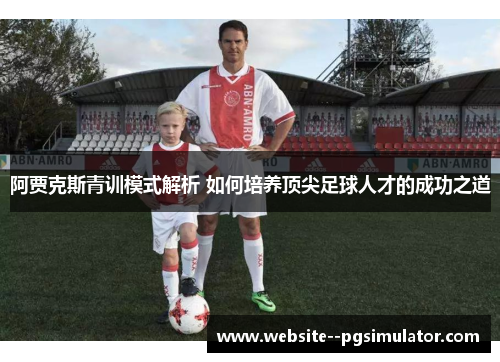 阿贾克斯青训模式解析 如何培养顶尖足球人才的成功之道 阿贾克斯青训模式解析 如何培养顶尖足球人才的成功之道