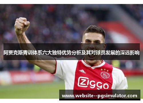 阿贾克斯青训体系六大独特优势分析及其对球员发展的深远影响