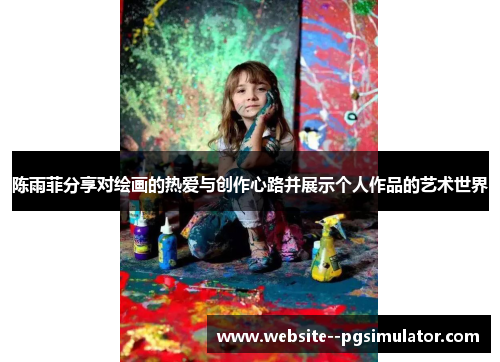 陈雨菲分享对绘画的热爱与创作心路并展示个人作品的艺术世界