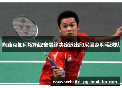 陶菲克如何权衡取舍最终决定退出印尼国家羽毛球队 陶菲克如何权衡取舍最终决定退出印尼国家羽毛球队