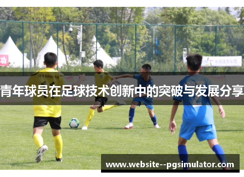 青年球员在足球技术创新中的突破与发展分享