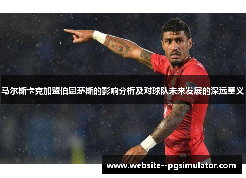 马尔斯卡克加盟伯恩茅斯的影响分析及对球队未来发展的深远意义 马尔斯卡克加盟伯恩茅斯的影响分析及对球队未来发展的深远意义