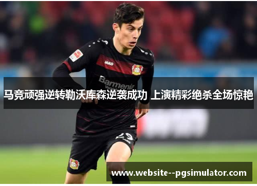 马竞顽强逆转勒沃库森逆袭成功 上演精彩绝杀全场惊艳 马竞顽强逆转勒沃库森逆袭成功 上演精彩绝杀全场惊艳