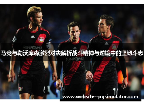马竞与勒沃库森激烈对决解析战斗精神与逆境中的坚韧斗志 马竞与勒沃库森激烈对决解析战斗精神与逆境中的坚韧斗志