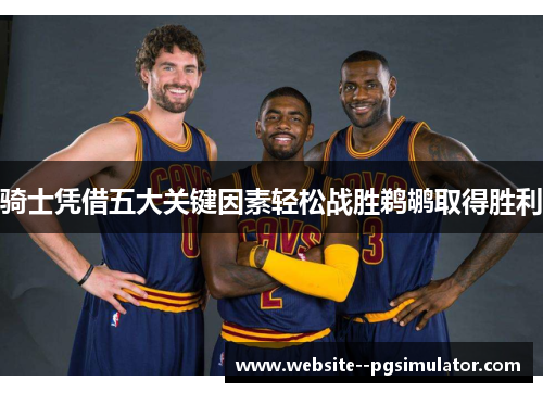 骑士凭借五大关键因素轻松战胜鹈鹕取得胜利 骑士凭借五大关键因素轻松战胜鹈鹕取得胜利