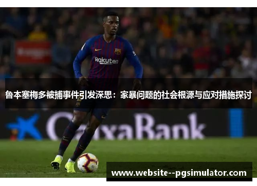 鲁本塞梅多被捕事件引发深思:家暴问题的社会根源与应对措施探讨 鲁本塞梅多被捕事件引发深思:家暴问题的社会根源与应对措施探讨
