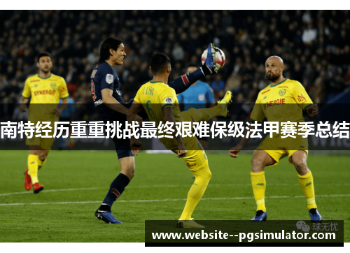 南特经历重重挑战最终艰难保级法甲赛季总结 南特经历重重挑战最终艰难保级法甲赛季总结