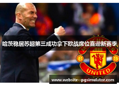 哈茨稳居苏超第三成功拿下欧战席位喜迎新赛季 哈茨稳居苏超第三成功拿下欧战席位喜迎新赛季