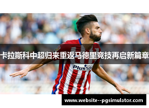 卡拉斯科中超归来重返马德里竞技再启新篇章 卡拉斯科中超归来重返马德里竞技再启新篇章