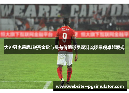 大迫勇也荣膺J联赛金靴与最有价值球员双料奖项展现卓越表现