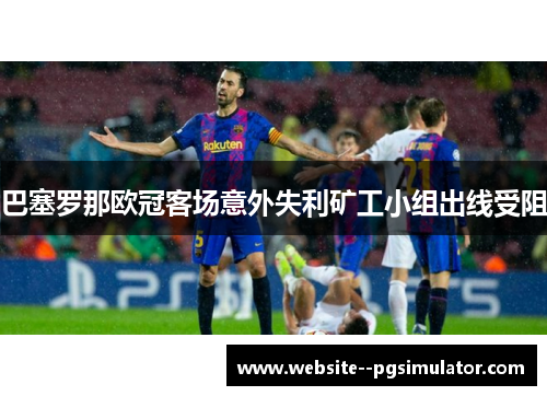 巴塞罗那欧冠客场意外失利矿工小组出线受阻
