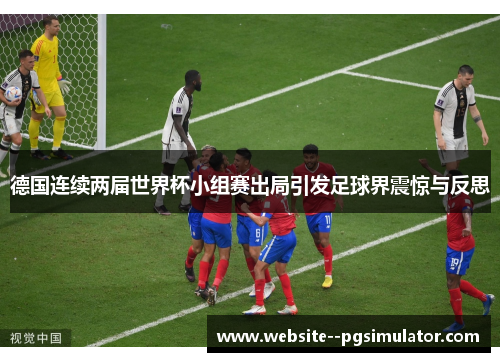 德国连续两届世界杯小组赛出局引发足球界震惊与反思 德国连续两届世界杯小组赛出局引发足球界震惊与反思