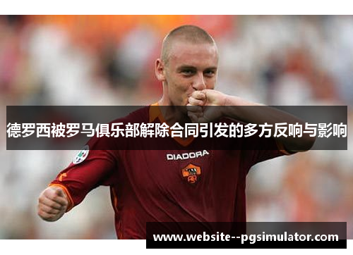 德罗西被罗马俱乐部解除合同引发的多方反响与影响 德罗西被罗马俱乐部解除合同引发的多方反响与影响