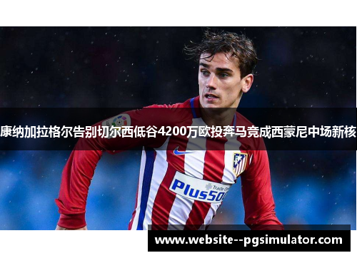 康纳加拉格尔告别切尔西低谷4200万欧投奔马竞成西蒙尼中场新核 康纳加拉格尔告别切尔西低谷4200万欧投奔马竞成西蒙尼中场新核