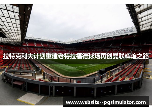 拉特克利夫计划重建老特拉福德球场再创曼联辉煌之路 拉特克利夫计划重建老特拉福德球场再创曼联辉煌之路