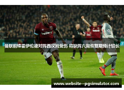 曼联前锋霍伊伦德对阵西汉姆受伤 将缺阵六周恢复期预计较长 曼联前锋霍伊伦德对阵西汉姆受伤 将缺阵六周恢复期预计较长