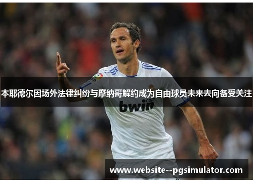 本耶德尔因场外法律纠纷与摩纳哥解约成为自由球员未来去向备受关注 本耶德尔因场外法律纠纷与摩纳哥解约成为自由球员未来去向备受关注