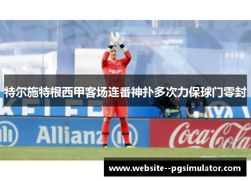 特尔施特根西甲客场连番神扑多次力保球门零封