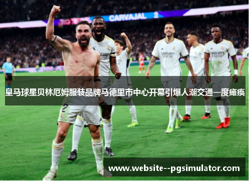 皇马球星贝林厄姆服装品牌马德里市中心开幕引爆人潮交通一度瘫痪