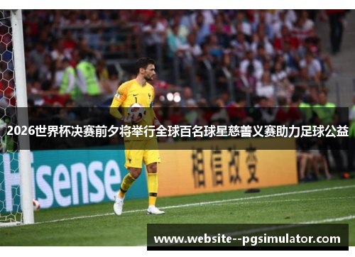 2026世界杯决赛前夕将举行全球百名球星慈善义赛助力足球公益 2026世界杯决赛前夕将举行全球百名球星慈善义赛助力足球公益