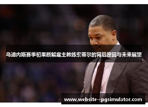 乌迪内斯赛季初果断解雇主教练索蒂尔的背后原因与未来展望 乌迪内斯赛季初果断解雇主教练索蒂尔的背后原因与未来展望