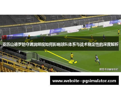 亚历山德罗防守漏洞频现如何影响球队体系与战术稳定性的深度解析
