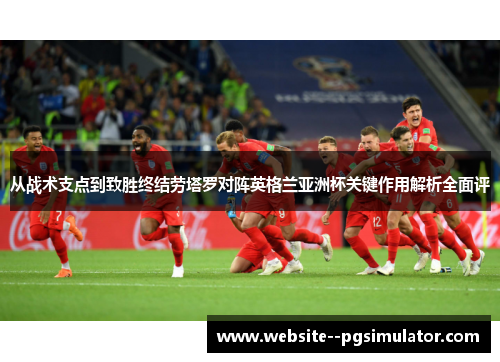从战术支点到致胜终结劳塔罗对阵英格兰亚洲杯关键作用解析全面评 从战术支点到致胜终结劳塔罗对阵英格兰亚洲杯关键作用解析全面评