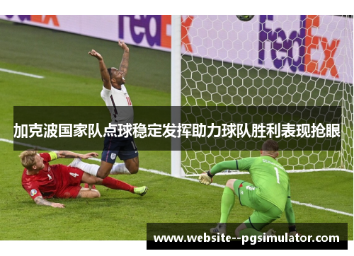 加克波国家队点球稳定发挥助力球队胜利表现抢眼 加克波国家队点球稳定发挥助力球队胜利表现抢眼
