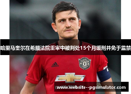哈里马奎尔在希腊法院重审中被判处15个月缓刑并免于监禁 哈里马奎尔在希腊法院重审中被判处15个月缓刑并免于监禁