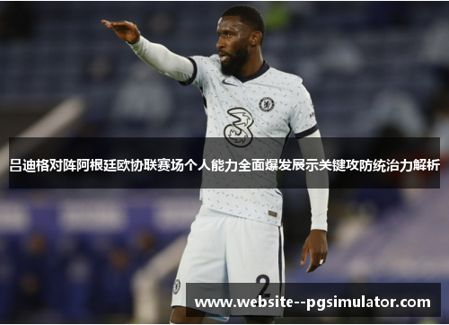 吕迪格对阵阿根廷欧协联赛场个人能力全面爆发展示关键攻防统治力解析 吕迪格对阵阿根廷欧协联赛场个人能力全面爆发展示关键攻防统治力解析